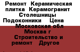 Ремонт, Керамическая плитка, Керамогранит, Столешницы, Подоконники  › Цена ­ 150 - Московская обл., Москва г. Строительство и ремонт » Другое   